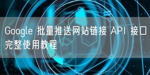 Google 批量推送网站链接 API 接口完整使用教程