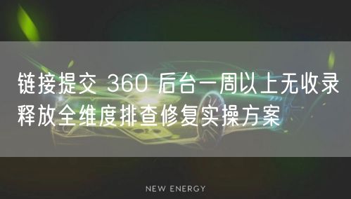 链接提交 360 后台一周以上无收录释放全维度排查修复实操方案