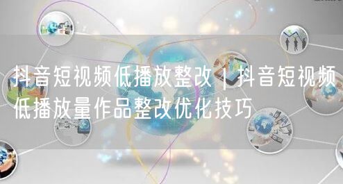 抖音短视频低播放整改｜抖音短视频低播放量作品整改优化技巧