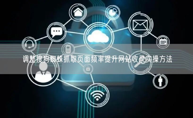 调整搜狗蜘蛛抓取页面频率提升网站收录实操方法