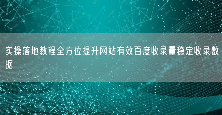 实操落地教程全方位提升网站有效百度收录量稳定收录数据