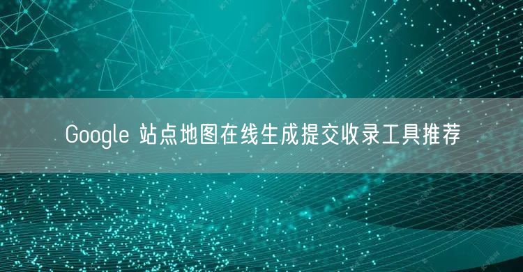 Google 站点地图在线生成提交收录工具推荐