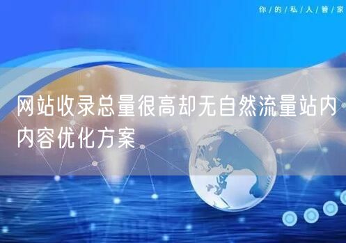 网站收录总量很高却无自然流量站内内容优化方案