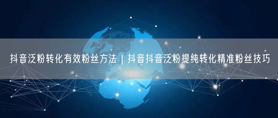 抖音泛粉转化有效粉丝方法｜抖音抖音泛粉提纯转化精准粉丝技巧