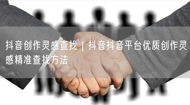 抖音创作灵感查找｜抖音抖音平台优质创作灵感精准查找方法
