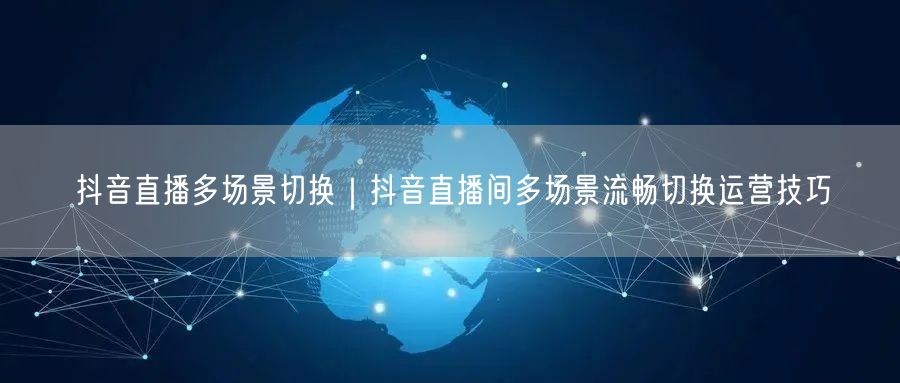 抖音直播多场景切换｜抖音直播间多场景流畅切换运营技巧