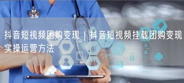 抖音短视频团购变现｜抖音短视频挂载团购变现实操运营方法