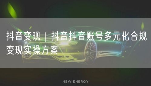 抖音变现｜抖音抖音账号多元化合规变现实操方案