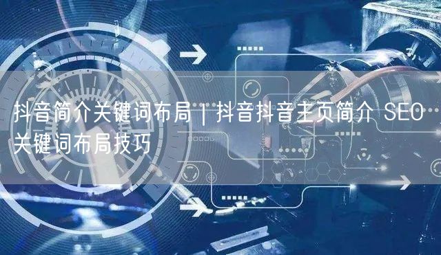 抖音简介关键词布局｜抖音抖音主页简介 SEO 关键词布局技巧