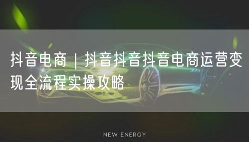 抖音电商｜抖音抖音抖音电商运营变现全流程实操攻略