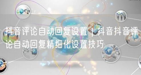 抖音评论自动回复设置｜抖音抖音评论自动回复精细化设置技巧