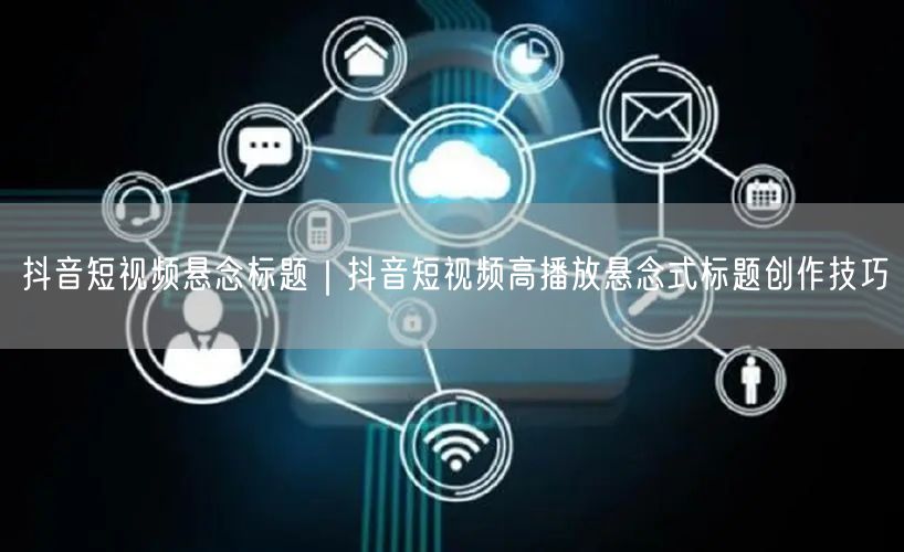 抖音短视频悬念标题｜抖音短视频高播放悬念式标题创作技巧