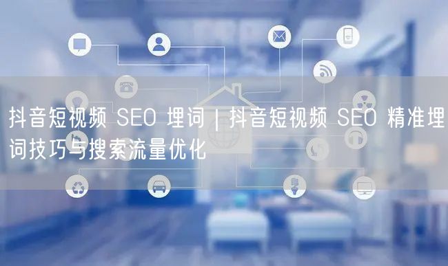 抖音短视频 SEO 埋词｜抖音短视频 SEO 精准埋词技巧与搜索流量优化