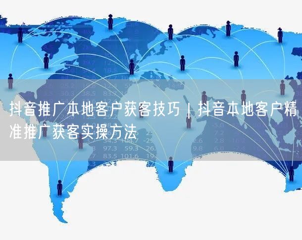 抖音推广本地客户获客技巧｜抖音本地客户精准推广获客实操方法