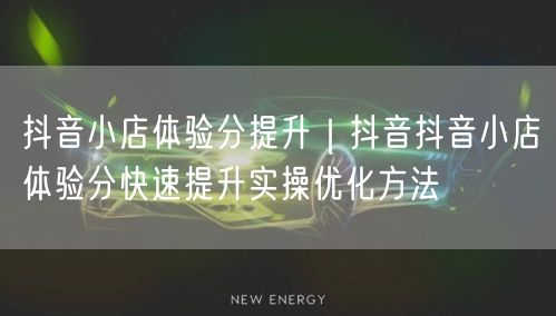 抖音小店体验分提升｜抖音抖音小店体验分快速提升实操优化方法