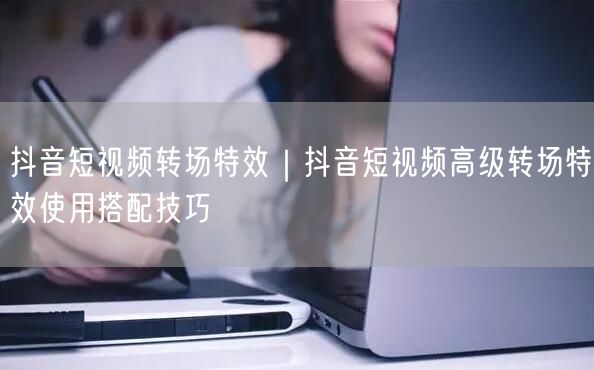 抖音短视频转场特效｜抖音短视频高级转场特效使用搭配技巧