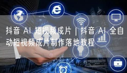 抖音 AI 短视频成片｜抖音 AI 全自动短视频成片制作落地教程