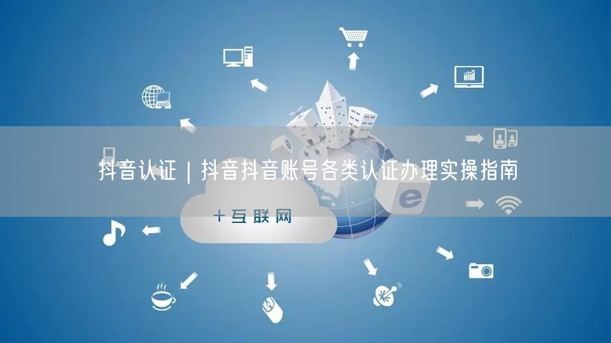 抖音认证｜抖音抖音账号各类认证办理实操指南