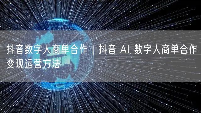 抖音数字人商单合作｜抖音 AI 数字人商单合作变现运营方法