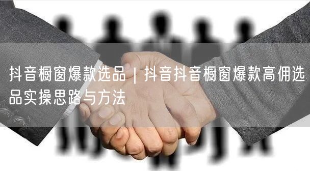 抖音橱窗爆款选品｜抖音抖音橱窗爆款高佣选品实操思路与方法