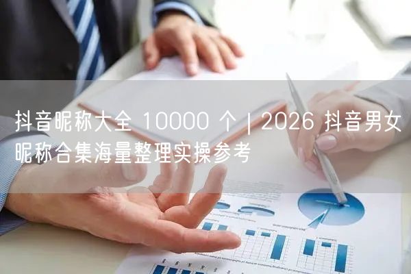 抖音昵称大全 10000 个｜2026 抖音男女昵称合集海量整理实操参考