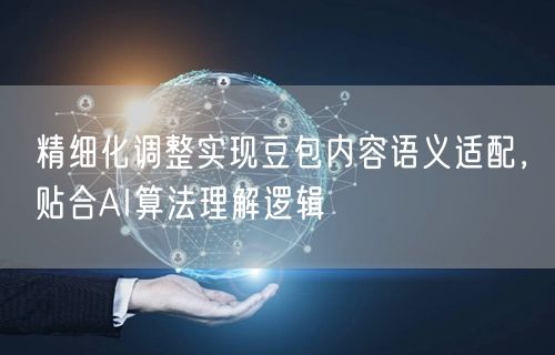 精细化调整实现豆包内容语义适配，贴合AI算法理解逻辑