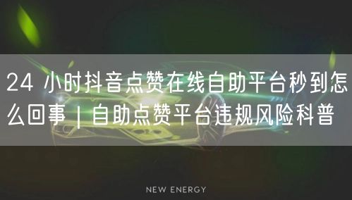 24 小时抖音点赞在线自助平台秒到怎么回事｜自助点赞平台违规风险科普