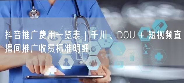 抖音推广费用一览表｜千川、DOU + 短视频直播间推广收费标准明细