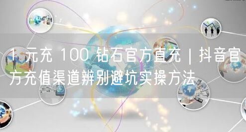 1 元充 100 钻石官方直充｜抖音官方充值渠道辨别避坑实操方法