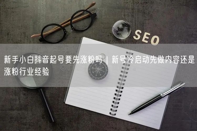 新手小白抖音起号要先涨粉吗｜新号冷启动先做内容还是涨粉行业经验