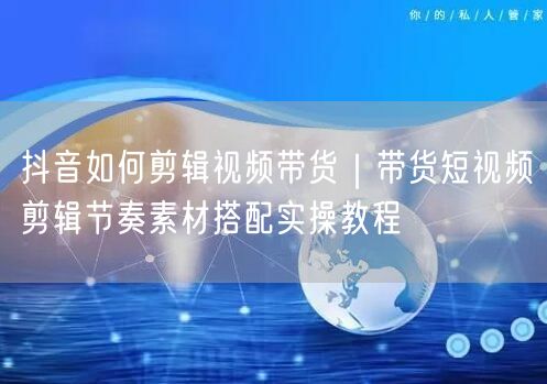 抖音如何剪辑视频带货｜带货短视频剪辑节奏素材搭配实操教程