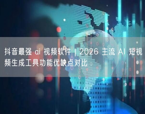 抖音最强 ai 视频软件｜2026 主流 AI 短视频生成工具功能优缺点对比