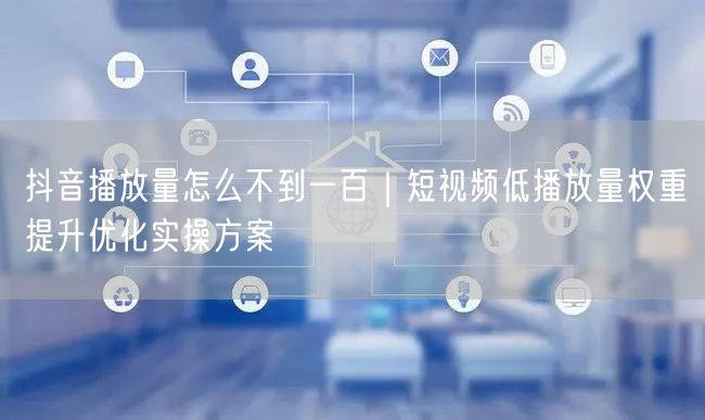 抖音播放量怎么不到一百｜短视频低播放量权重提升优化实操方案