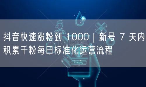 抖音快速涨粉到 1000｜新号 7 天内积累千粉每日标准化运营流程