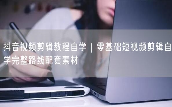 抖音视频剪辑教程自学｜零基础短视频剪辑自学完整路线配套素材
