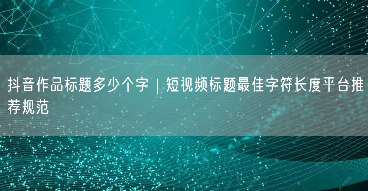 抖音作品标题多少个字｜短视频标题最佳字符长度平台推荐规范