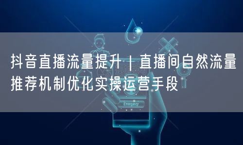 抖音直播流量提升｜直播间自然流量推荐机制优化实操运营手段