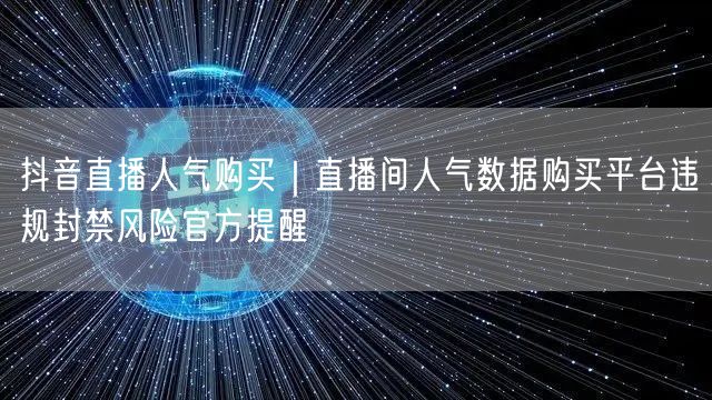 抖音直播人气购买｜直播间人气数据购买平台违规封禁风险官方提醒