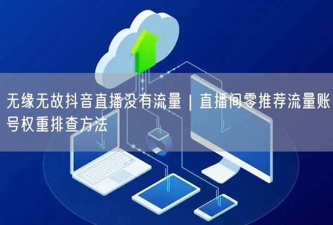 无缘无故抖音直播没有流量｜直播间零推荐流量账号权重排查方法