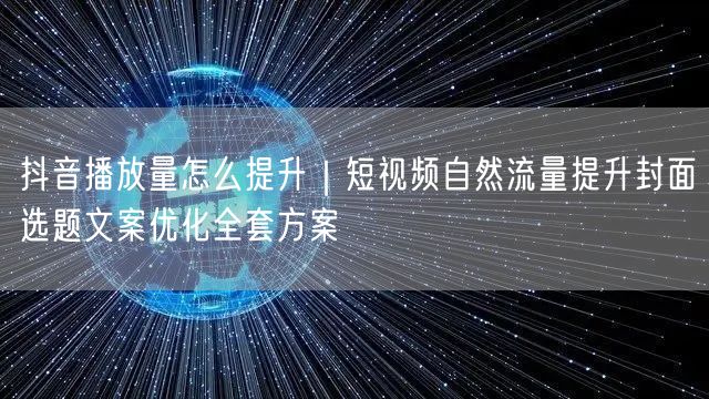 抖音播放量怎么提升｜短视频自然流量提升封面选题文案优化全套方案