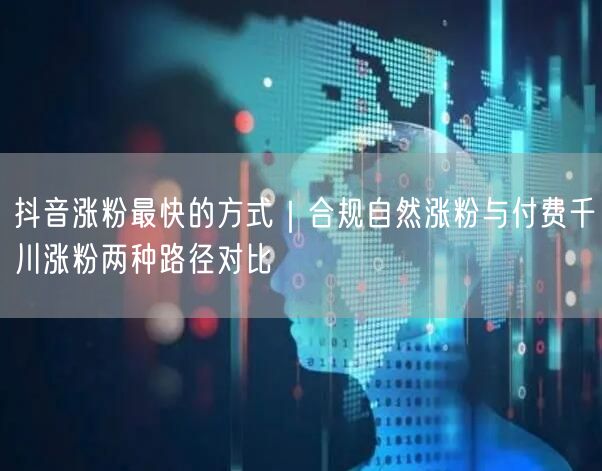 抖音涨粉最快的方式｜合规自然涨粉与付费千川涨粉两种路径对比