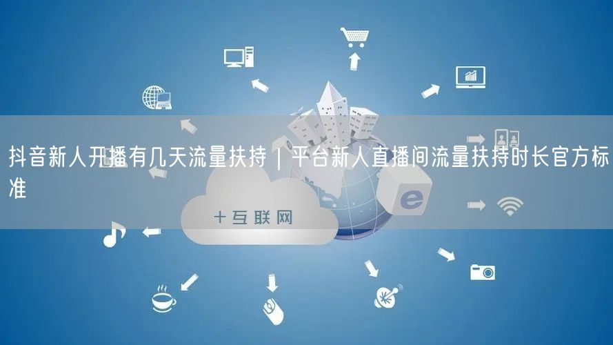 抖音新人开播有几天流量扶持｜平台新人直播间流量扶持时长官方标准