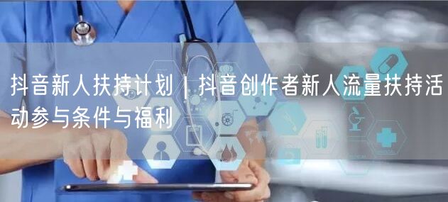 抖音新人扶持计划｜抖音创作者新人流量扶持活动参与条件与福利