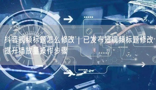 抖音视频标题怎么修改｜已发布短视频标题修改提升播放量操作步骤