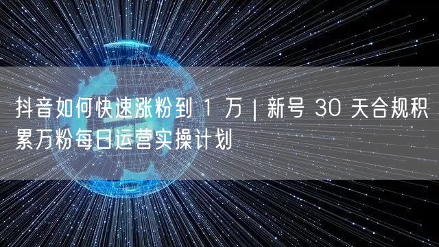 抖音如何快速涨粉到 1 万｜新号 30 天合规积累万粉每日运营实操计划