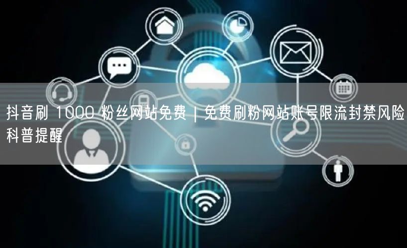 抖音刷 1000 粉丝网站免费｜免费刷粉网站账号限流封禁风险科普提醒