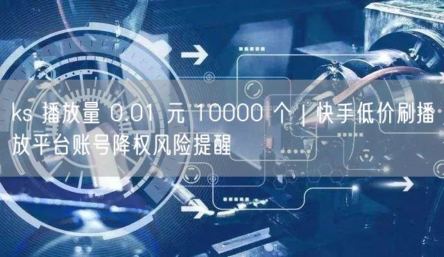 ks 播放量 0.01 元 10000 个｜快手低价刷播放平台账号降权风险提醒