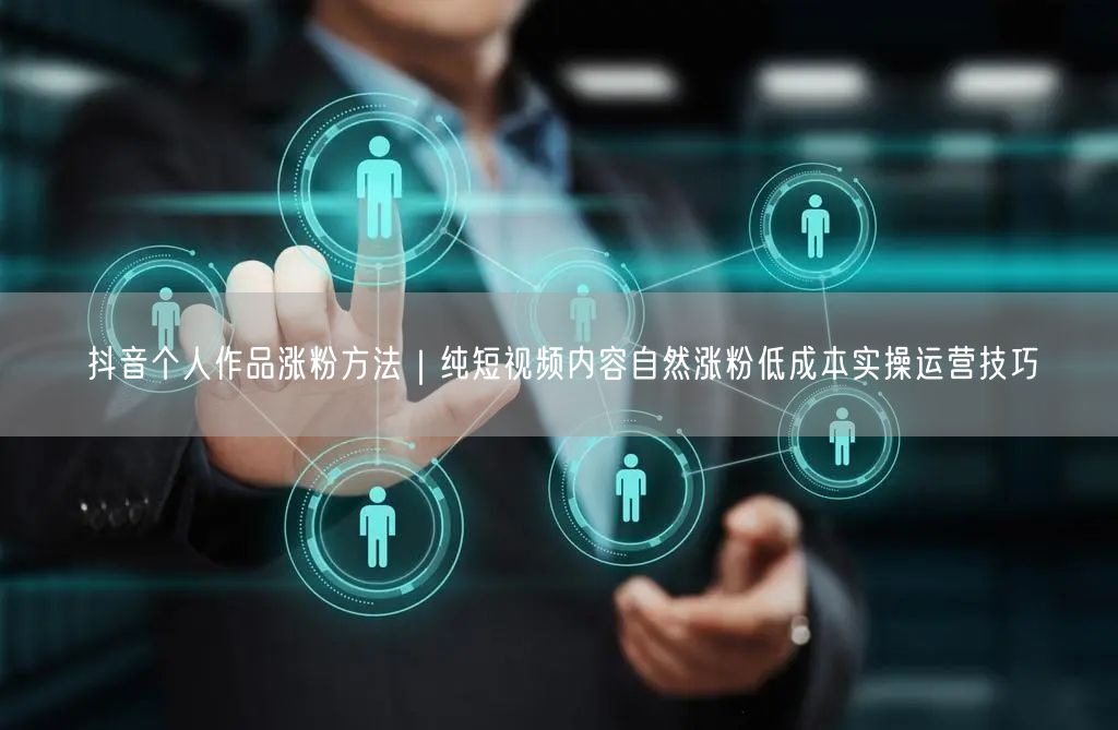 抖音个人作品涨粉方法｜纯短视频内容自然涨粉低成本实操运营技巧