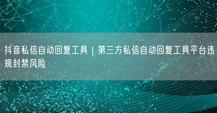抖音私信自动回复工具｜第三方私信自动回复工具平台违规封禁风险