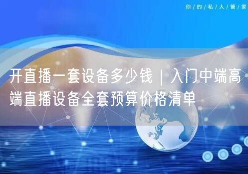开直播一套设备多少钱｜入门中端高端直播设备全套预算价格清单